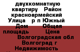 двухкомнатную  квартиру › Район ­ красноармейский › Улица ­ р.п.Южный › Дом ­ 4 › Общая площадь ­ 51 › Цена ­ 1 250 000 - Волгоградская обл., Волгоград г. Недвижимость » Квартиры продажа   . Волгоградская обл.,Волгоград г.